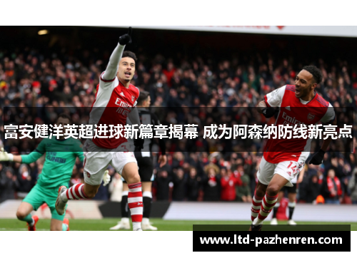 富安健洋英超进球新篇章揭幕 成为阿森纳防线新亮点