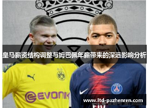 皇马薪资结构调整与姆巴佩年薪带来的深远影响分析