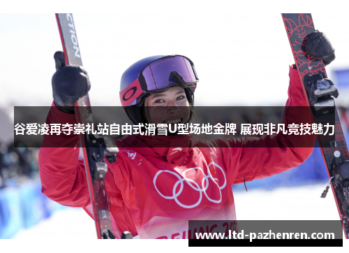 谷爱凌再夺崇礼站自由式滑雪U型场地金牌 展现非凡竞技魅力