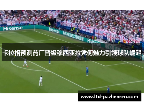 卡拉格预测药厂晋级穆西亚拉凭何魅力引领球队崛起