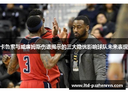 卡鲁索与威廉姆斯伤退揭示的三大隐忧影响球队未来表现