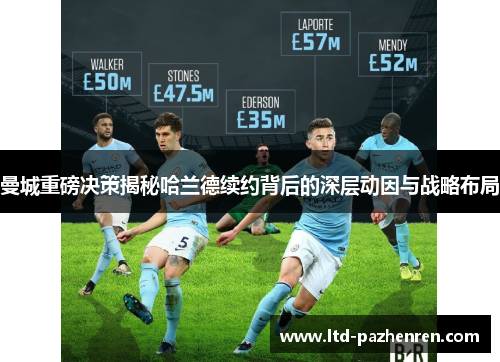 曼城重磅决策揭秘哈兰德续约背后的深层动因与战略布局