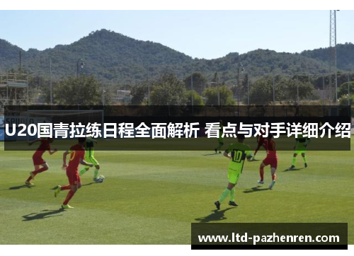 U20国青拉练日程全面解析 看点与对手详细介绍