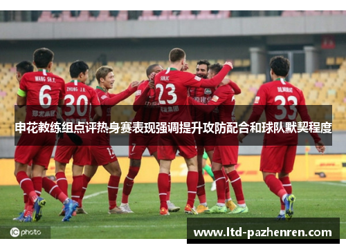申花教练组点评热身赛表现强调提升攻防配合和球队默契程度