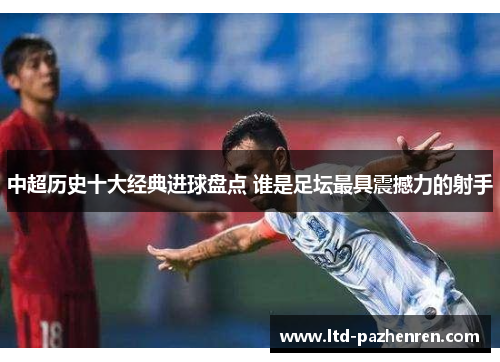 中超历史十大经典进球盘点 谁是足坛最具震撼力的射手