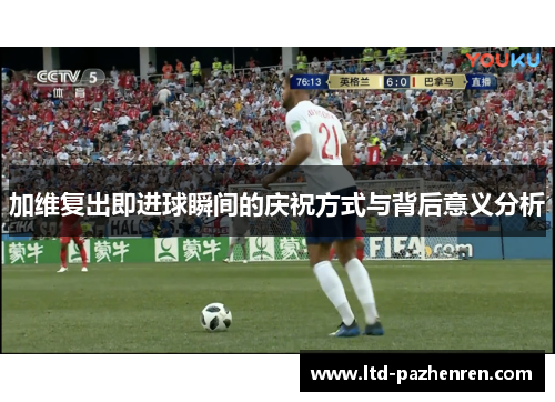加维复出即进球瞬间的庆祝方式与背后意义分析