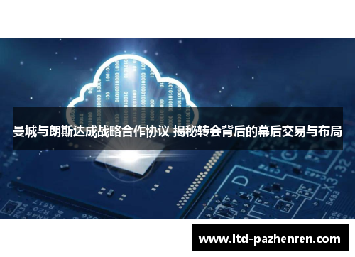 曼城与朗斯达成战略合作协议 揭秘转会背后的幕后交易与布局