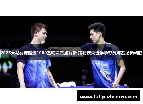 2025大马羽球超级1000赛精彩看点解析 揭秘顶尖选手争夺战与赛场新动态