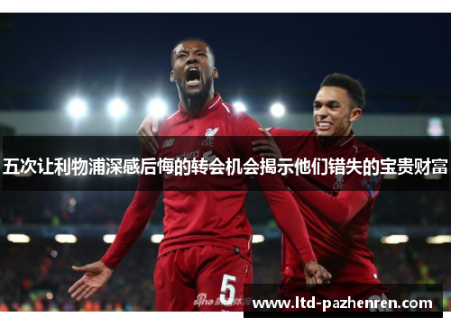 五次让利物浦深感后悔的转会机会揭示他们错失的宝贵财富