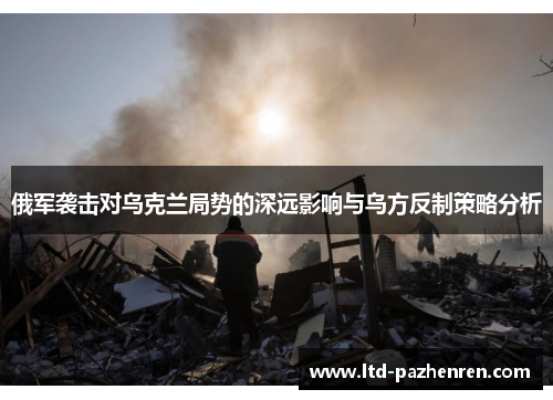 俄军袭击对乌克兰局势的深远影响与乌方反制策略分析