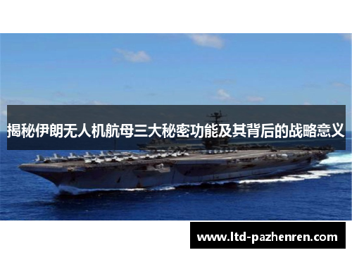 揭秘伊朗无人机航母三大秘密功能及其背后的战略意义