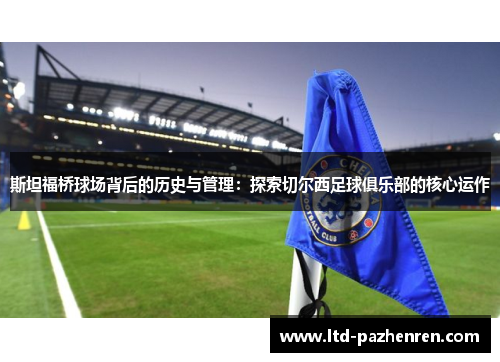 斯坦福桥球场背后的历史与管理：探索切尔西足球俱乐部的核心运作