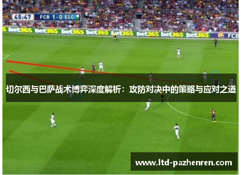 切尔西与巴萨战术博弈深度解析：攻防对决中的策略与应对之道
