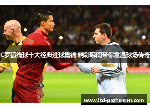 C罗弧线球十大经典进球集锦 精彩瞬间带你重温球场传奇