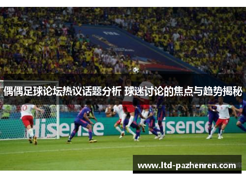偶偶足球论坛热议话题分析 球迷讨论的焦点与趋势揭秘