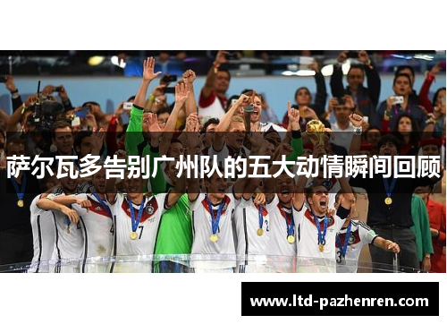 萨尔瓦多告别广州队的五大动情瞬间回顾