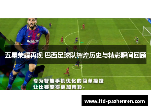 五星荣耀再现 巴西足球队辉煌历史与精彩瞬间回顾