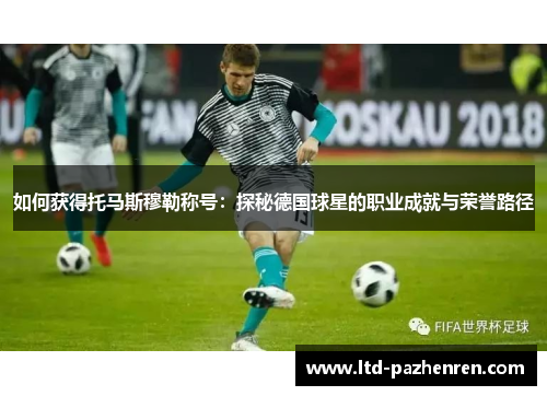 如何获得托马斯穆勒称号：探秘德国球星的职业成就与荣誉路径