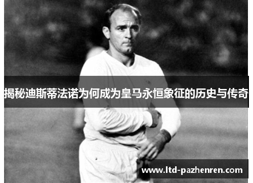 揭秘迪斯蒂法诺为何成为皇马永恒象征的历史与传奇