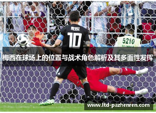 梅西在球场上的位置与战术角色解析及其多面性发挥