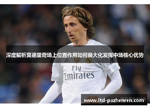 深度解析莫德里奇场上位置作用如何最大化发挥中场核心优势
