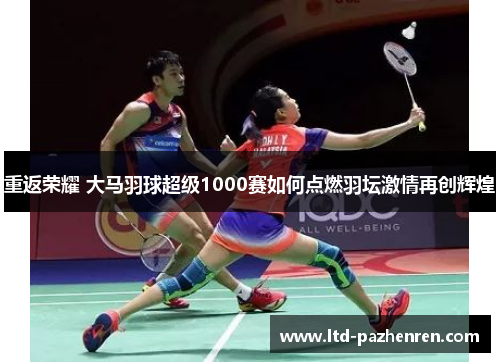 重返荣耀 大马羽球超级1000赛如何点燃羽坛激情再创辉煌