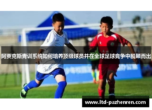 阿贾克斯青训系统如何培养顶级球员并在全球足球竞争中脱颖而出