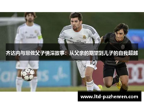 齐达内与恩佐父子情深故事：从父亲的期望到儿子的自我超越