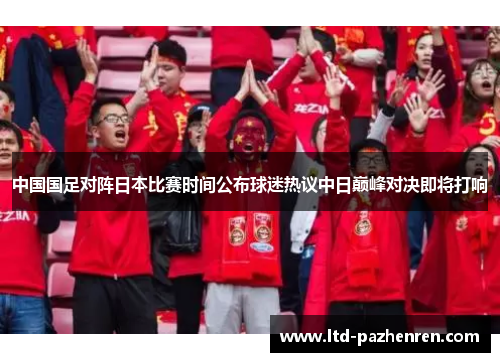 中国国足对阵日本比赛时间公布球迷热议中日巅峰对决即将打响