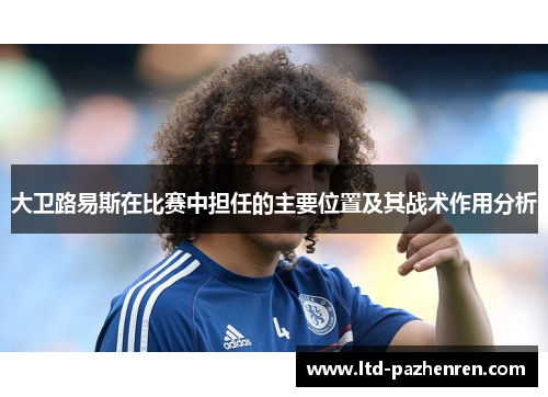 大卫路易斯在比赛中担任的主要位置及其战术作用分析