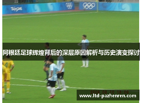 阿根廷足球辉煌背后的深层原因解析与历史演变探讨