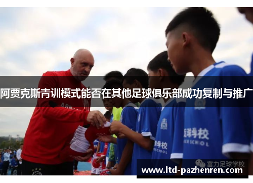 阿贾克斯青训模式能否在其他足球俱乐部成功复制与推广 阿贾克斯青训模式能否在其他足球俱乐部成功复制与推广