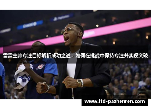 雷霆主帅专注目标解析成功之道:如何在挑战中保持专注并实现突破 雷霆主帅专注目标解析成功之道:如何在挑战中保持专注并实现突破