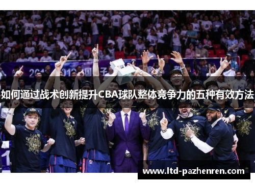 如何通过战术创新提升CBA球队整体竞争力的五种有效方法 如何通过战术创新提升CBA球队整体竞争力的五种有效方法