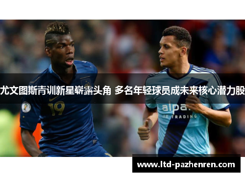 尤文图斯青训新星崭露头角 多名年轻球员成未来核心潜力股