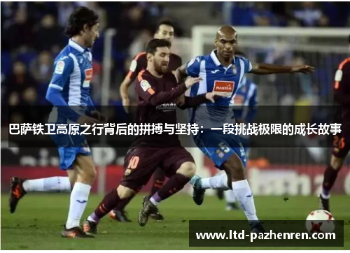 巴萨铁卫高原之行背后的拼搏与坚持：一段挑战极限的成长故事