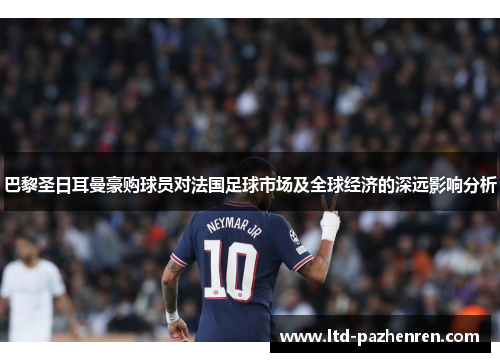 巴黎圣日耳曼豪购球员对法国足球市场及全球经济的深远影响分析