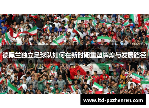 德黑兰独立足球队如何在新时期重塑辉煌与发展路径