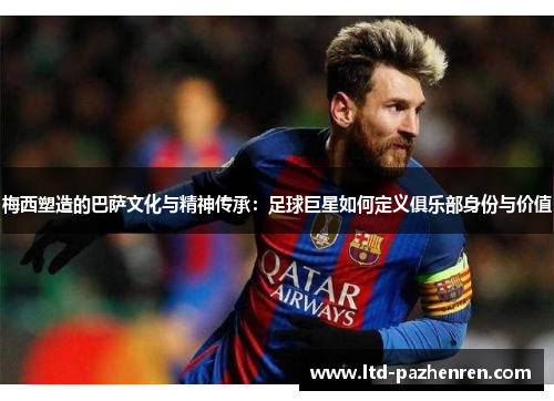 梅西塑造的巴萨文化与精神传承：足球巨星如何定义俱乐部身份与价值