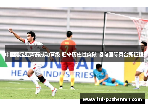 中国男足亚青赛成功晋级 迎来历史性突破 迈向国际舞台新征程