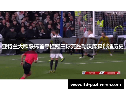 亚特兰大欧联杯首夺桂冠三球完胜勒沃库森创造历史