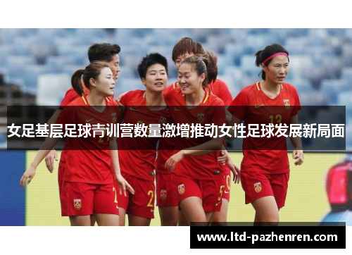 女足基层足球青训营数量激增推动女性足球发展新局面
