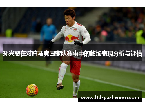 孙兴慜在对阵马竞国家队赛事中的临场表现分析与评估 孙兴慜在对阵马竞国家队赛事中的临场表现分析与评估
