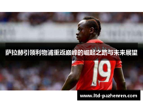 萨拉赫引领利物浦重返巅峰的崛起之路与未来展望