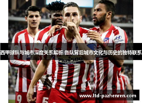 西甲球队与城市深度关系解析 各队背后城市文化与历史的独特联系 西甲球队与城市深度关系解析 各队背后城市文化与历史的独特联系