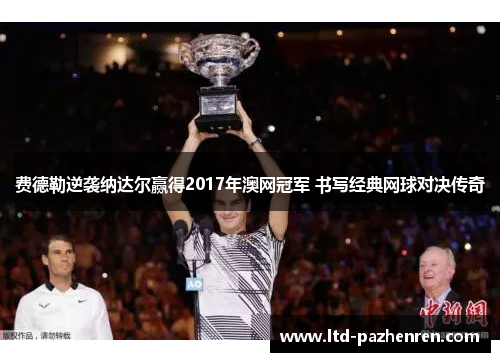 费德勒逆袭纳达尔赢得2017年澳网冠军 书写经典网球对决传奇