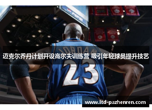 迈克尔乔丹计划开设高尔夫训练营 吸引年轻球员提升技艺