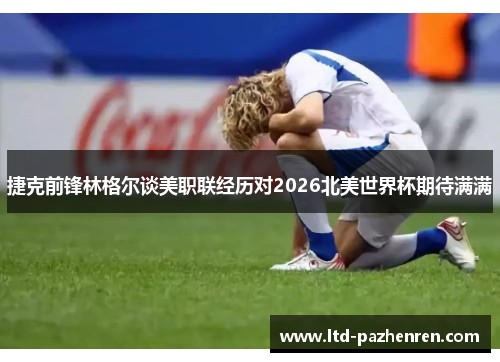 捷克前锋林格尔谈美职联经历对2026北美世界杯期待满满 捷克前锋林格尔谈美职联经历对2026北美世界杯期待满满