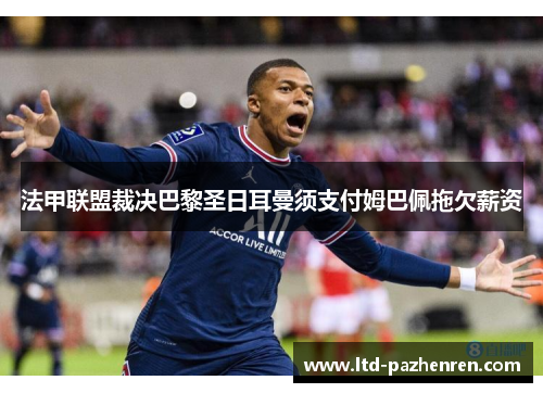 法甲联盟裁决巴黎圣日耳曼须支付姆巴佩拖欠薪资 法甲联盟裁决巴黎圣日耳曼须支付姆巴佩拖欠薪资