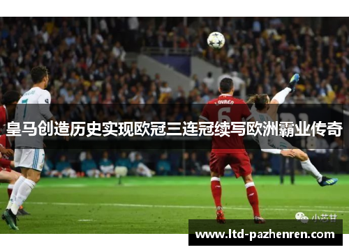 皇马创造历史实现欧冠三连冠续写欧洲霸业传奇 皇马创造历史实现欧冠三连冠续写欧洲霸业传奇
